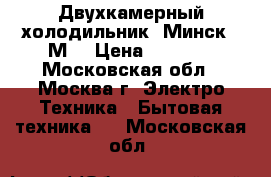 Двухкамерный холодильник “Минск 15М“ › Цена ­ 3 000 - Московская обл., Москва г. Электро-Техника » Бытовая техника   . Московская обл.